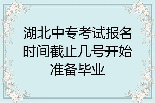 湖北中专考试报名时间截止几号开始准备毕业