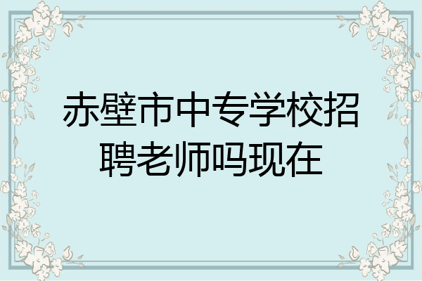 赤壁市中专学校招聘老师吗现在