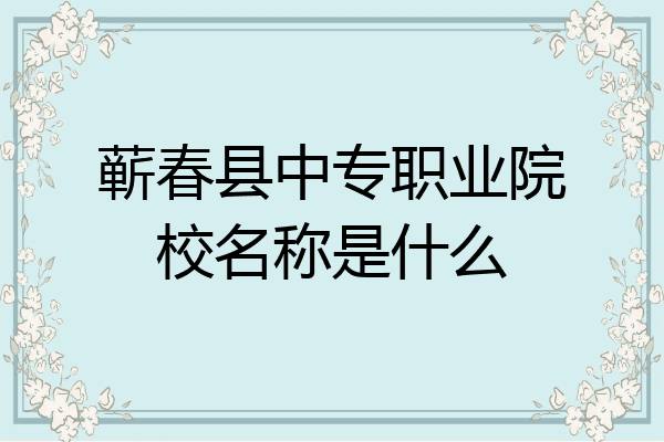 蕲春县中专职业院校名称是什么