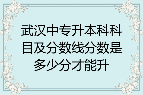 武汉中专升本科科目及分数线分数是多少分才能升