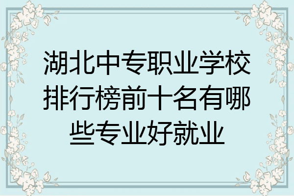 湖北中专职业学校排行榜前十名有哪些专业好就业