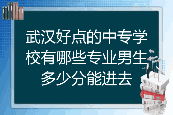 武汉好点的中专学校有哪些专业男生多少分能进去
