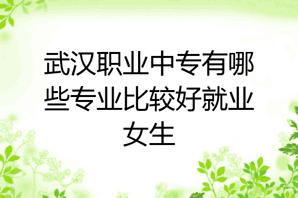 武汉职业中专有哪些专业比较好就业女生