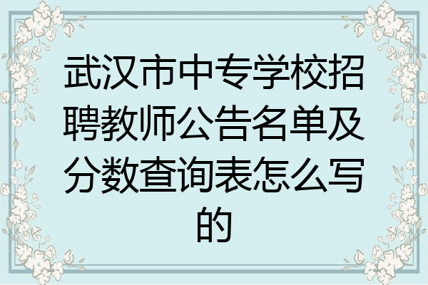 武汉市中专学校招聘教师公告名单及分数查询表怎么写的