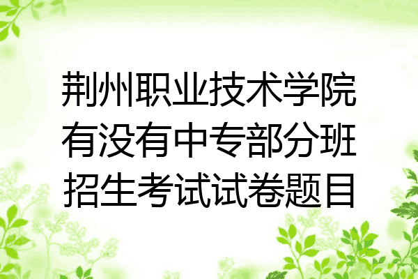 荆州职业技术学院有没有中专部分班招生考试试卷题目