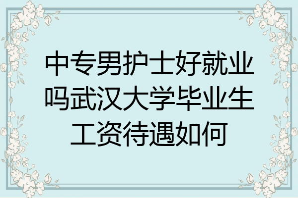 中专男护士好就业吗武汉大学毕业生工资待遇如何