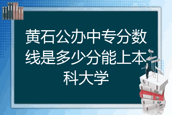 黄石公办中专分数线是多少分能上本科大学