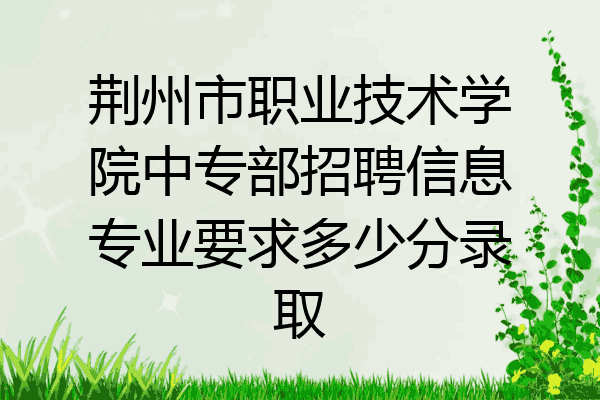 荆州市职业技术学院中专部招聘信息专业要求多少分录取
