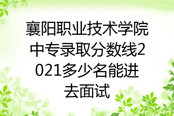 襄阳职业技术学院中专录取分数线2021多少名能进去面试