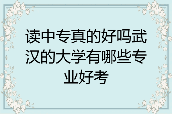 读中专真的好吗武汉的大学有哪些专业好考
