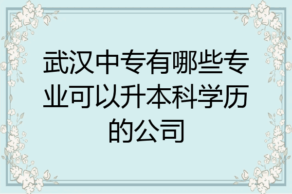 武汉中专有哪些专业可以升本科学历的公司