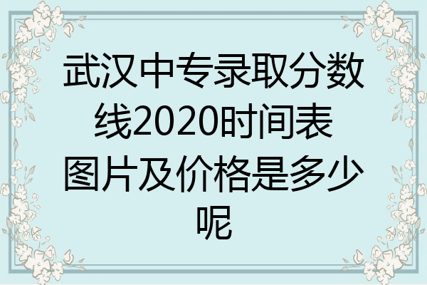 武汉中专录取分数线2020时间表图片及价格是多少呢