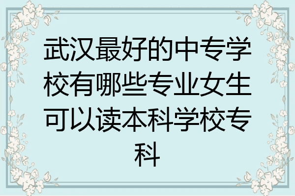 武汉最好的中专学校有哪些专业女生可以读本科学校专科