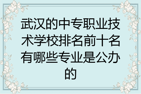 武汉的中专职业技术学校排名前十名有哪些专业是公办的
