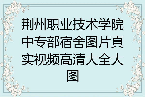 荆州职业技术学院中专部宿舍图片真实视频高清大全大图