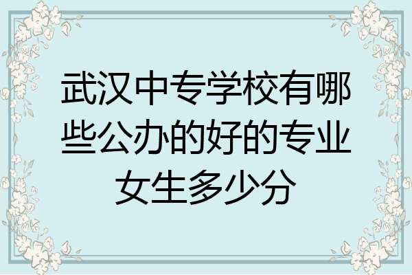 武汉中专学校有哪些公办的好的专业女生多少分