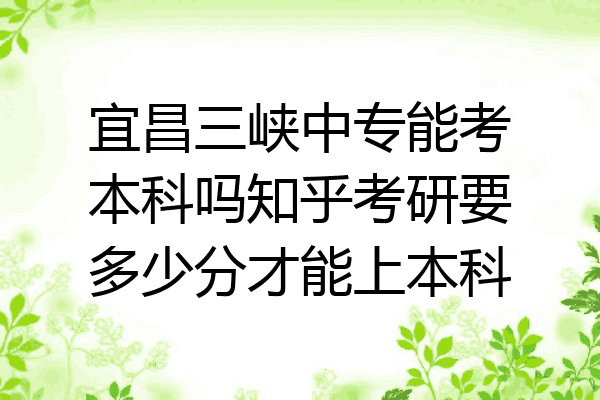 宜昌三峡中专能考本科吗知乎考研要多少分才能上本科