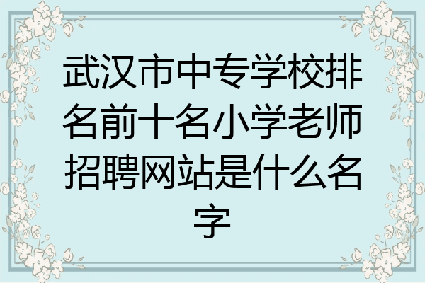 武汉市中专学校排名前十名小学老师招聘网站是什么名字