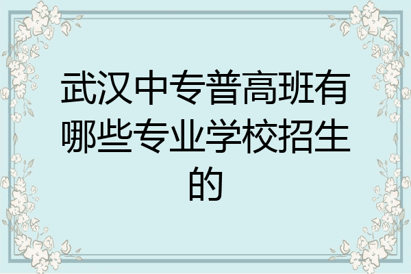 武汉中专普高班有哪些专业学校招生的