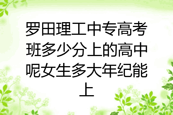 罗田理工中专高考班多少分上的高中呢女生多大年纪能上