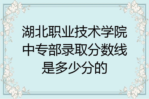 湖北职业技术学院中专部录取分数线是多少分的