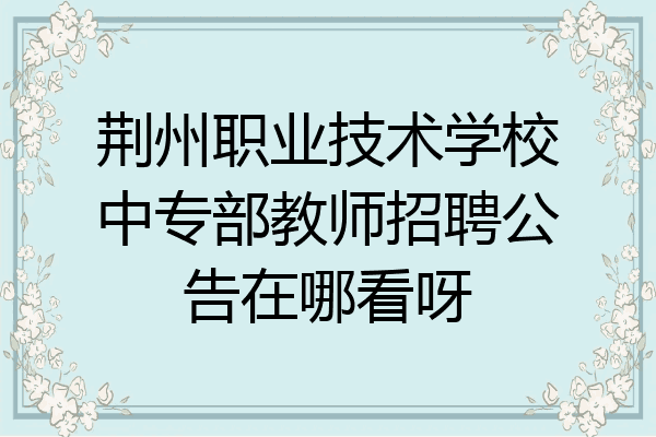 荆州职业技术学校中专部教师招聘公告在哪看呀