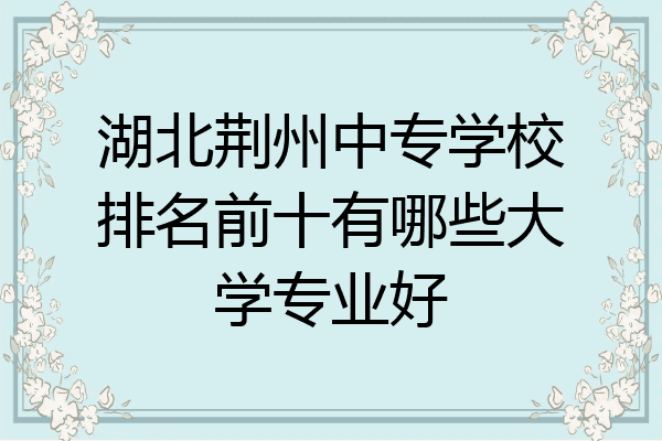 湖北荆州中专学校排名前十有哪些大学专业好