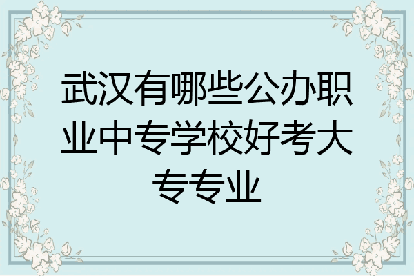 武汉有哪些公办职业中专学校好考大专专业