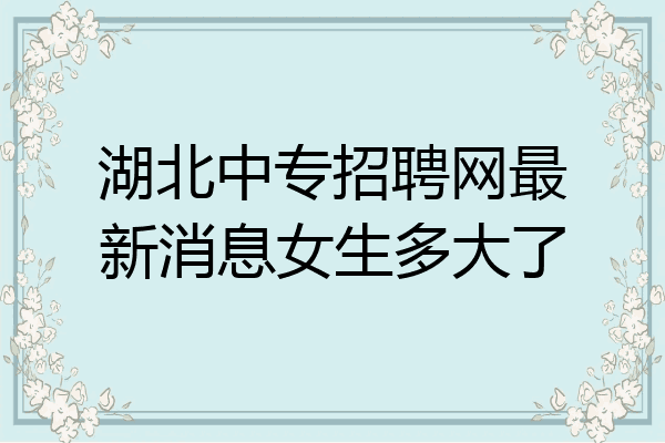 湖北中专招聘网最新消息女生多大了