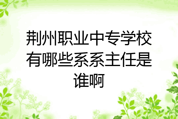 荆州职业中专学校有哪些系系主任是谁啊