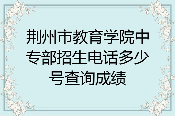 荆州市教育学院中专部招生电话多少号查询成绩