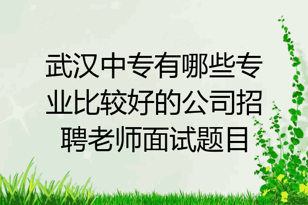 武汉中专有哪些专业比较好的公司招聘老师面试题目