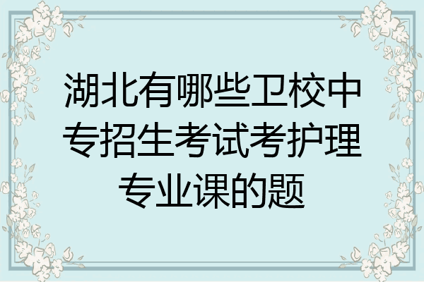 湖北有哪些卫校中专招生考试考护理专业课的题