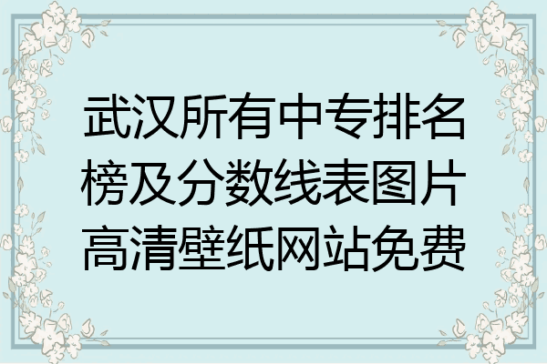 武汉所有中专排名榜及分数线表图片高清壁纸网站免费