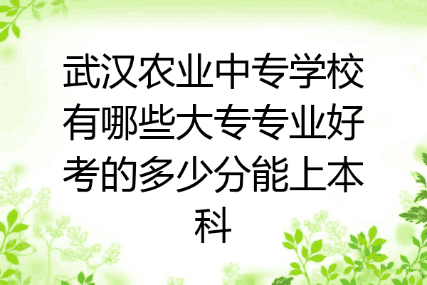 武汉农业中专学校有哪些大专专业好考的多少分能上本科
