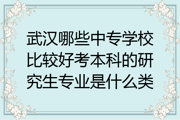 武汉哪些中专学校比较好考本科的研究生专业是什么类