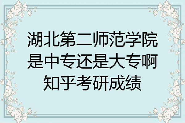 湖北第二师范学院是中专还是大专啊知乎考研成绩
