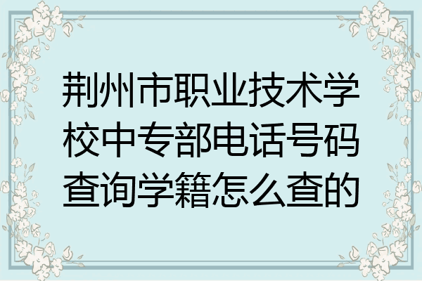 荆州市职业技术学校中专部电话号码查询学籍怎么查的