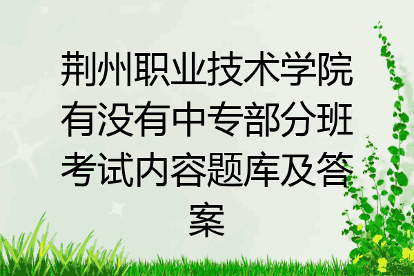 荆州职业技术学院有没有中专部分班考试内容题库及答案
