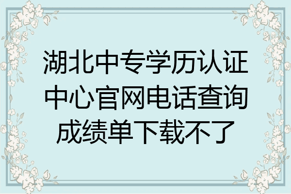 湖北中专学历认证中心官网电话查询成绩单下载不了