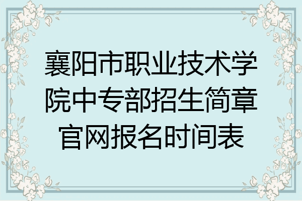 襄阳市职业技术学院中专部招生简章官网报名时间表