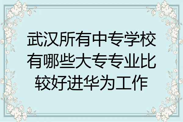 武汉所有中专学校有哪些大专专业比较好进华为工作