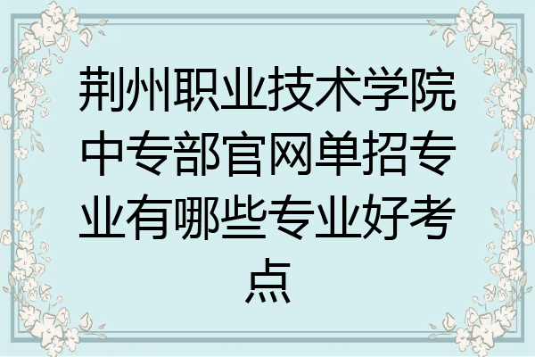 荆州职业技术学院中专部官网单招专业有哪些专业好考点