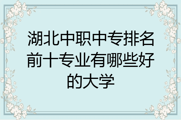 湖北中职中专排名前十专业有哪些好的大学