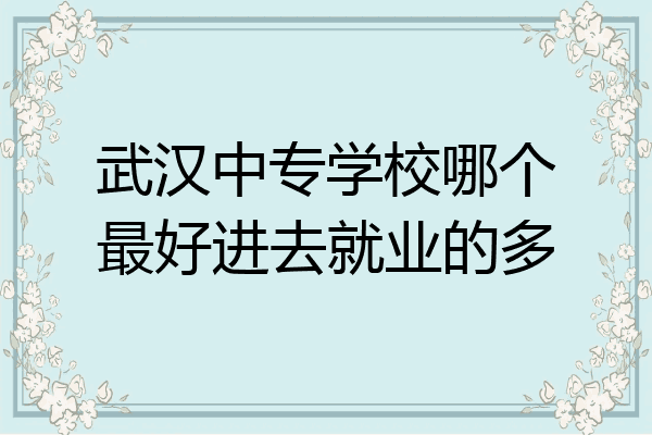 武汉中专学校哪个最好进去就业的多