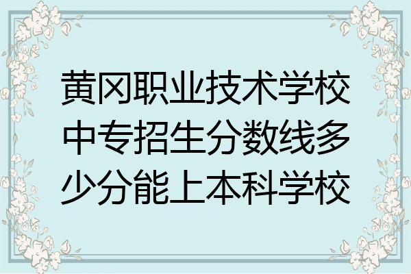 黄冈职业技术学校中专招生分数线多少分能上本科学校
