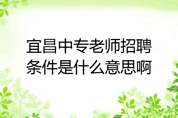 宜昌中专老师招聘条件是什么意思啊