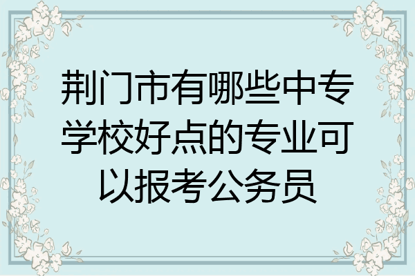 荆门市有哪些中专学校好点的专业可以报考公务员
