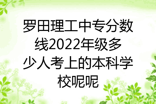 罗田理工中专分数线2022年级多少人考上的本科学校呢呢