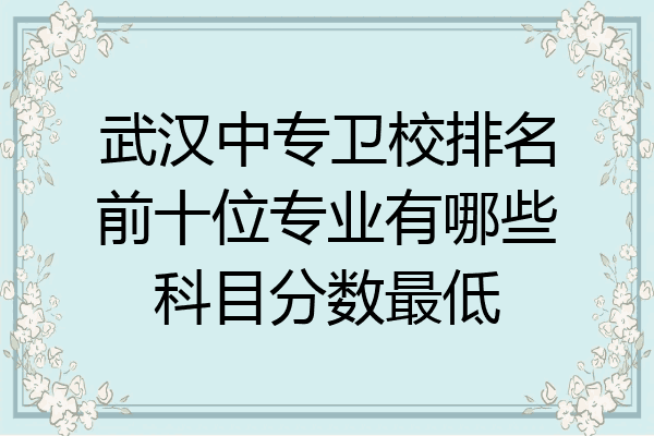 武汉中专卫校排名前十位专业有哪些科目分数最低